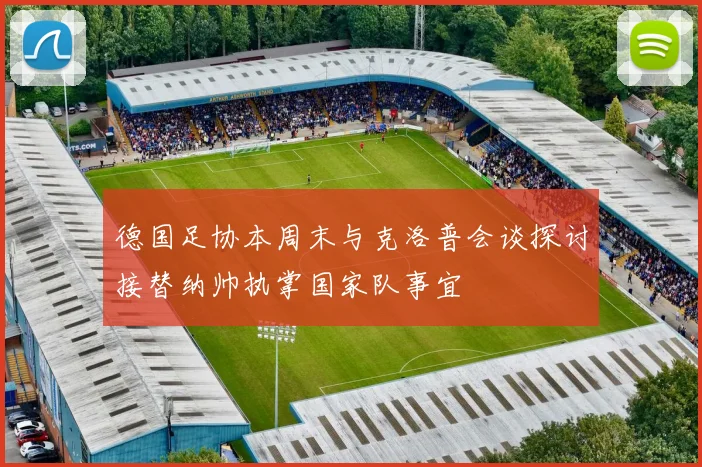 德国足协本周末与克洛普会谈探讨接替纳帅执掌国家队事宜
