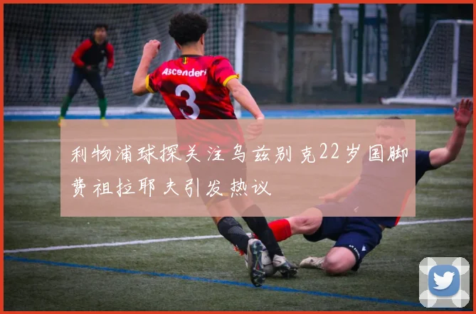 利物浦球探关注乌兹别克22岁国脚费祖拉耶夫引发热议