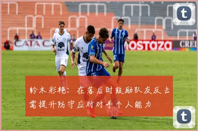 铃木彩艳：在落后时鼓励队友反击需提升防守应对对手个人能力