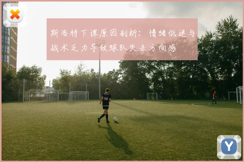 斯洛特下课原因剖析：情绪低迷与战术乏力导致球队失去方向感