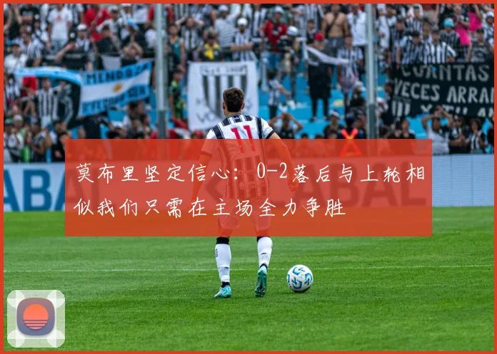 莫布里坚定信心：0-2落后与上轮相似我们只需在主场全力争胜
