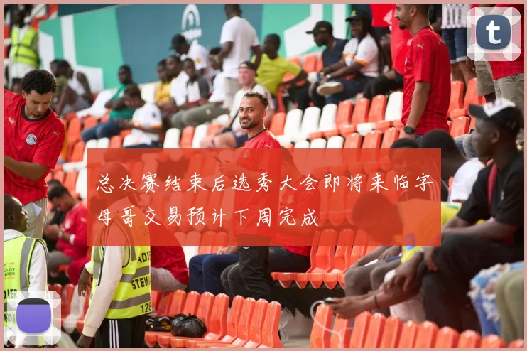 总决赛结束后选秀大会即将来临字母哥交易预计下周完成