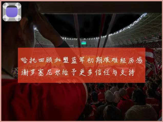 哈托回顾加盟蓝军初期艰难经历感谢罗塞尼尔给予更多信任与支持