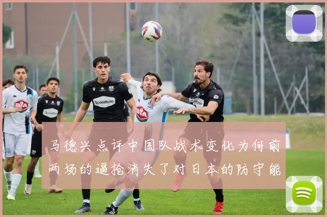 马德兴点评中国队战术变化为何前两场的逼抢消失了对日本的防守能否奏效