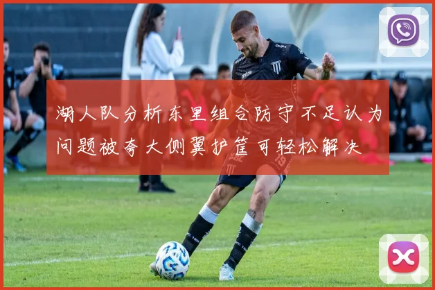 湖人队分析东里组合防守不足认为问题被夸大侧翼护筐可轻松解决