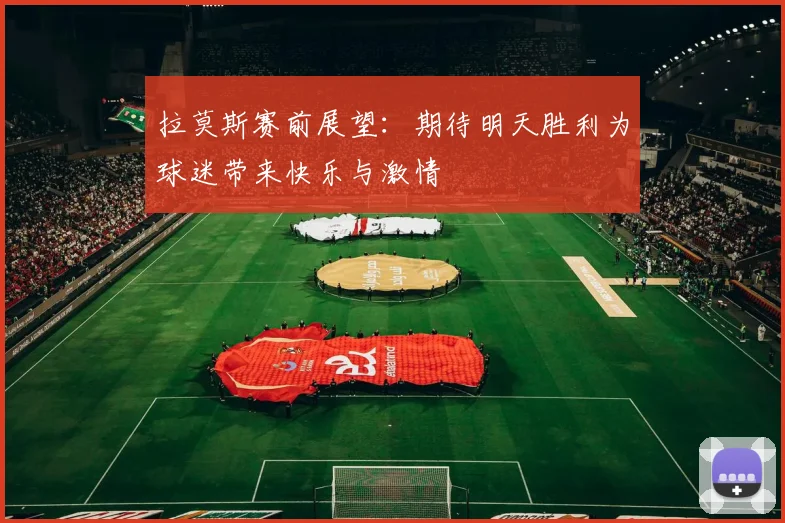 拉莫斯赛前展望：期待明天胜利为球迷带来快乐与激情