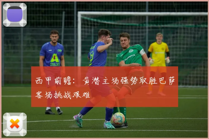 西甲前瞻：黄潜主场强势取胜巴萨客场挑战艰难