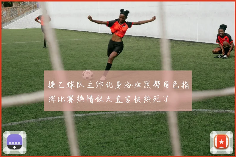 捷乙球队主帅化身浴血黑帮角色指挥比赛热情似火直言快热死了